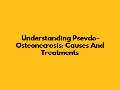 Understanding Psevdo-Osteonecrosis: Causes And Treatments