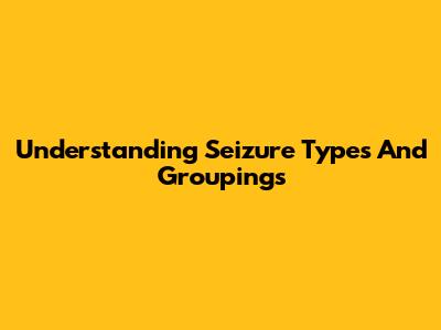 Understanding Seizure Types And Groupings