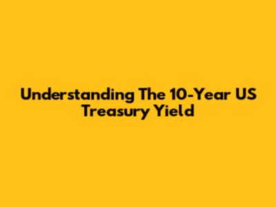 Understanding The 10-Year US Treasury Yield