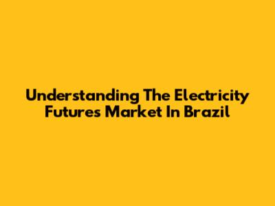 Understanding The Electricity Futures Market In Brazil
