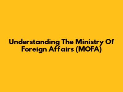 Understanding The Ministry Of Foreign Affairs (MOFA)