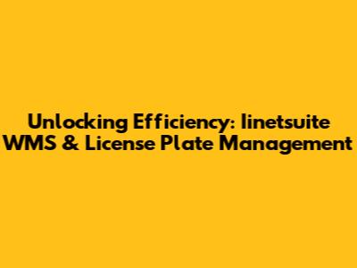 Unlocking Efficiency: Iinetsuite WMS & License Plate Management