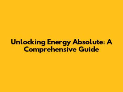 Unlocking Energy Absolute: A Comprehensive Guide