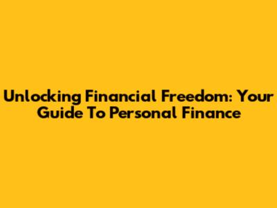 Unlocking Financial Freedom: Your Guide To Personal Finance