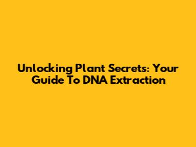 Unlocking Plant Secrets: Your Guide To DNA Extraction