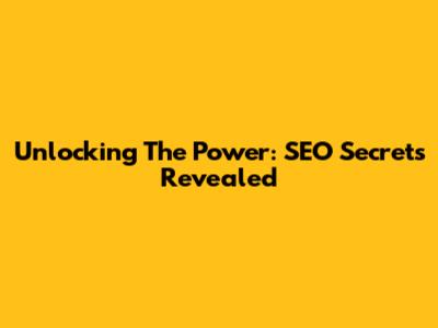 Unlocking The Power: SEO Secrets Revealed