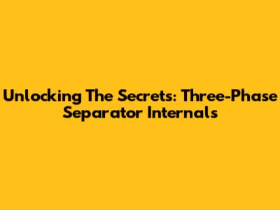 Unlocking The Secrets: Three-Phase Separator Internals