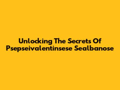 Unlocking The Secrets Of Psepseivalentinsese Sealbanose
