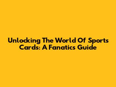 Unlocking The World Of Sports Cards: A Fanatics Guide