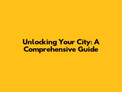 Unlocking Your City: A Comprehensive Guide