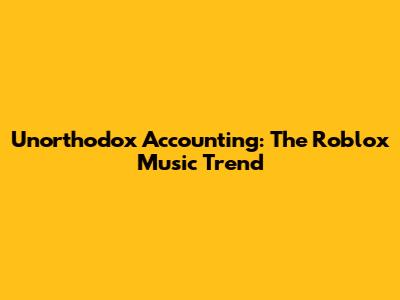 Unorthodox Accounting: The Roblox Music Trend