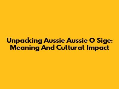 Unpacking 'Aussie Aussie O Sige': Meaning And Cultural Impact