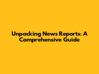 Unpacking News Reports: A Comprehensive Guide