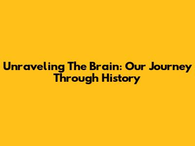 Unraveling The Brain: Our Journey Through History