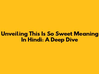 Unveiling 'This Is So Sweet' Meaning In Hindi: A Deep Dive