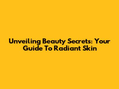 Unveiling Beauty Secrets: Your Guide To Radiant Skin