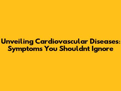 Unveiling Cardiovascular Diseases: Symptoms You Shouldn't Ignore
