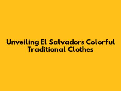 Unveiling El Salvador's Colorful Traditional Clothes