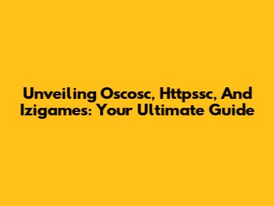 Unveiling Oscosc, Httpssc, And Izigames: Your Ultimate Guide