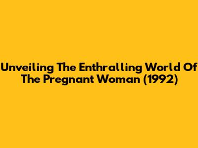 Unveiling The Enthralling World Of 'The Pregnant Woman' (1992)