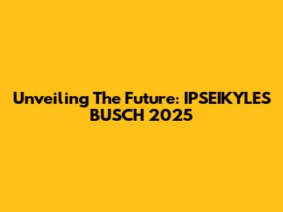 Unveiling The Future: IPSEIKYLES BUSCH 2025