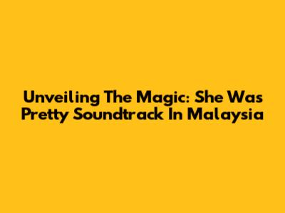 Unveiling The Magic: 'She Was Pretty' Soundtrack In Malaysia
