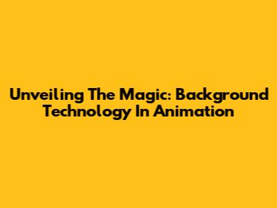 Unveiling The Magic: Background Technology In Animation