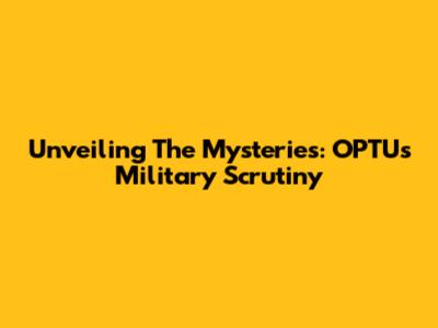 Unveiling The Mysteries: OPTU's Military Scrutiny