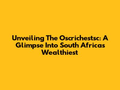 Unveiling The Oscrichestsc: A Glimpse Into South Africa's Wealthiest