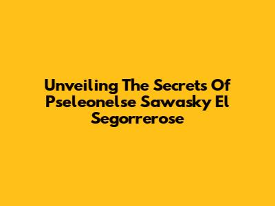 Unveiling The Secrets Of Pseleonelse Sawasky El Segorrerose
