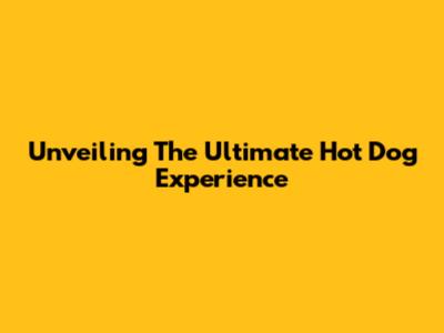 Unveiling The Ultimate Hot Dog Experience