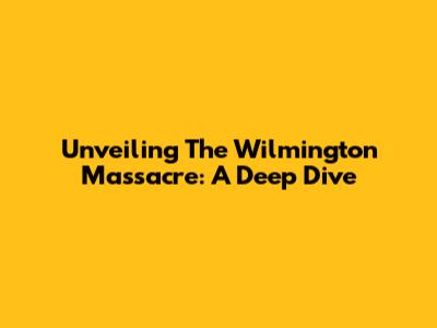 Unveiling The Wilmington Massacre: A Deep Dive