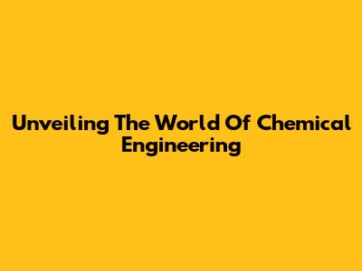 Unveiling The World Of Chemical Engineering
