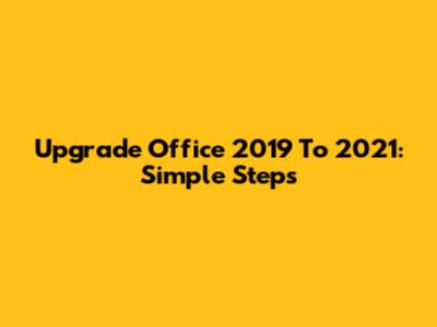 Upgrade Office 2019 To 2021: Simple Steps