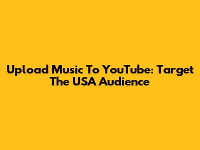 Upload Music To YouTube: Target The USA Audience