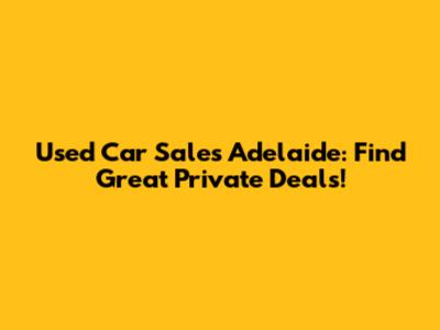 Used Car Sales Adelaide: Find Great Private Deals!