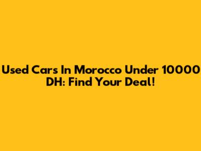 Used Cars In Morocco Under 10000 DH: Find Your Deal!