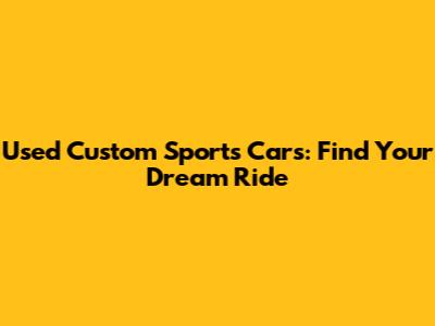 Used Custom Sports Cars: Find Your Dream Ride
