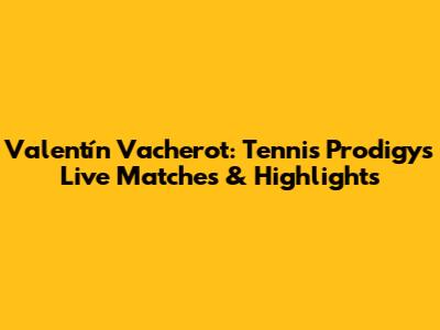 Valentín Vacherot: Tennis Prodigy's Live Matches & Highlights