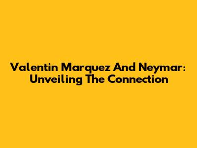 Valentin Marquez And Neymar: Unveiling The Connection