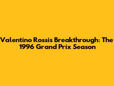 Valentino Rossi's Breakthrough: The 1996 Grand Prix Season