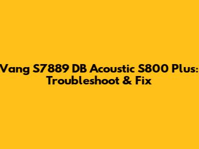 Vang S7889 DB Acoustic S800 Plus: Troubleshoot & Fix
