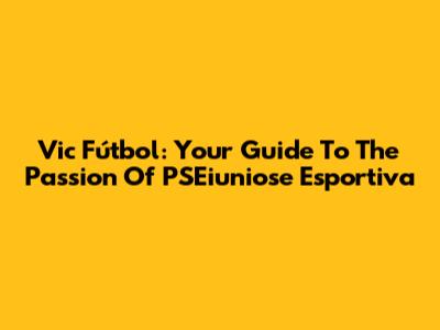 Vic Fútbol: Your Guide To The Passion Of PSEiuniose Esportiva