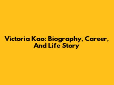 Victoria Kao: Biography, Career, And Life Story