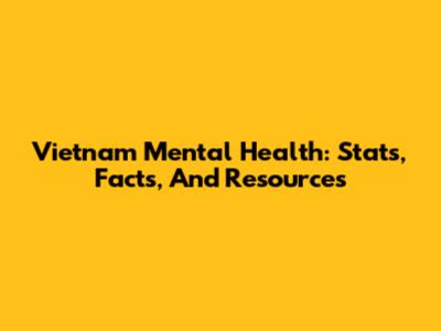 Vietnam Mental Health: Stats, Facts, And Resources