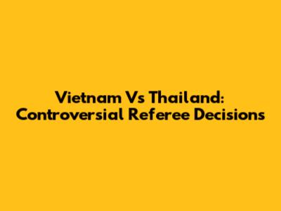 Vietnam Vs Thailand: Controversial Referee Decisions
