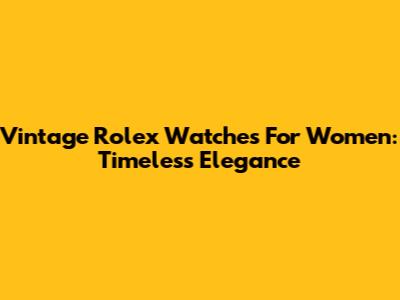 Vintage Rolex Watches For Women: Timeless Elegance