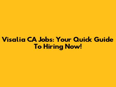 Visalia CA Jobs: Your Quick Guide To Hiring Now!