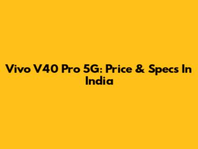 Vivo V40 Pro 5G: Price & Specs In India