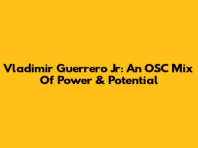 Vladimir Guerrero Jr: An OSC Mix Of Power & Potential